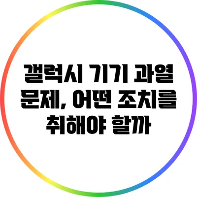 갤럭시 기기 과열 문제, 어떤 조치를 취해야 할까?