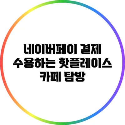 네이버페이 결제 수용하는 핫플레이스 카페 탐방