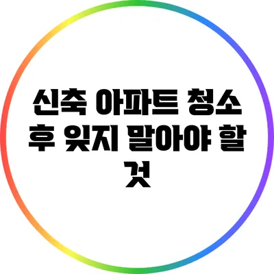 신축 아파트 청소 후 잊지 말아야 할 것