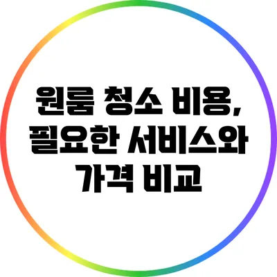 원룸 청소 비용, 필요한 서비스와 가격 비교