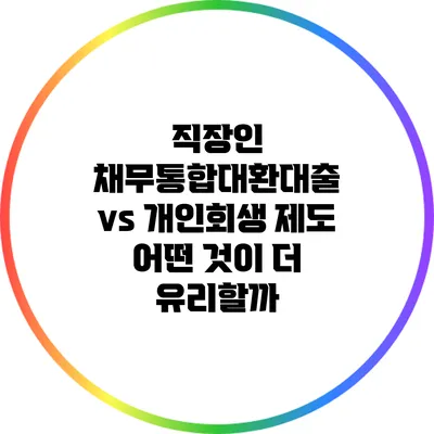 직장인 채무통합대환대출 vs 개인회생 제도: 어떤 것이 더 유리할까?