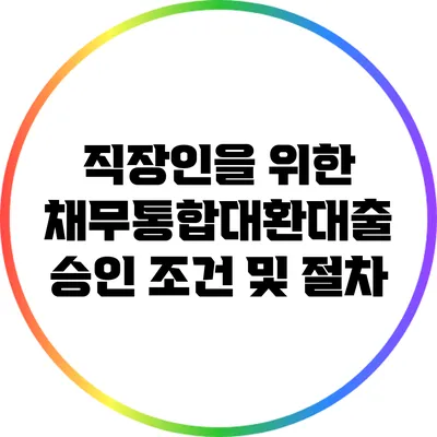 직장인을 위한 채무통합대환대출 승인 조건 및 절차