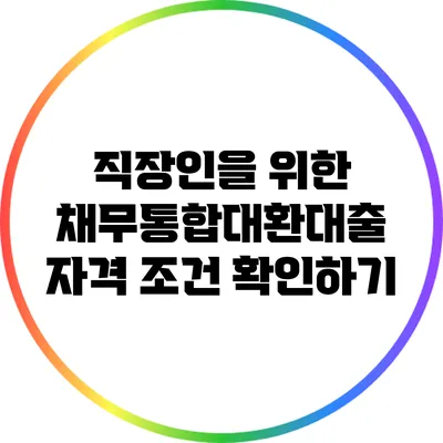 직장인을 위한 채무통합대환대출 자격 조건 확인하기