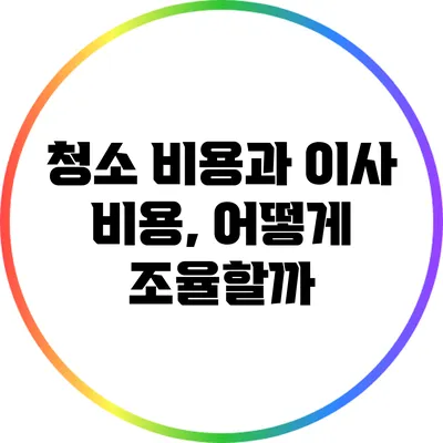 청소 비용과 이사 비용, 어떻게 조율할까?