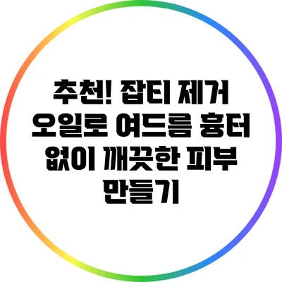 추천! 잡티 제거 오일로 여드름 흉터 없이 깨끗한 피부 만들기