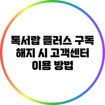 톡서랍 플러스 구독 해지 시 고객센터 이용 방법