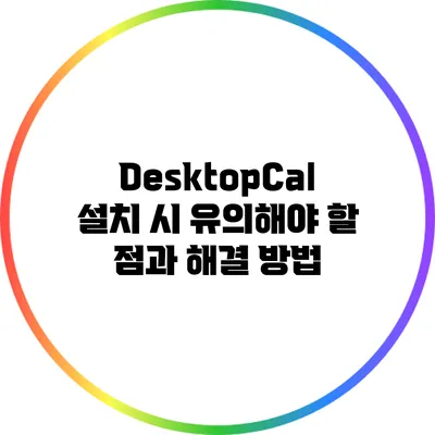 DesktopCal 설치 시 유의해야 할 점과 해결 방법