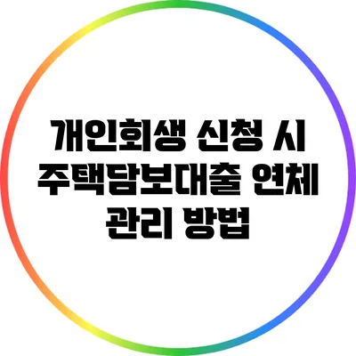 개인회생 신청 시 주택담보대출 연체 관리 방법