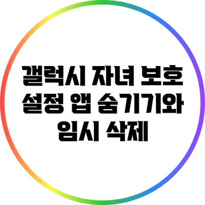 갤럭시 자녀 보호 설정: 앱 숨기기와 임시 삭제