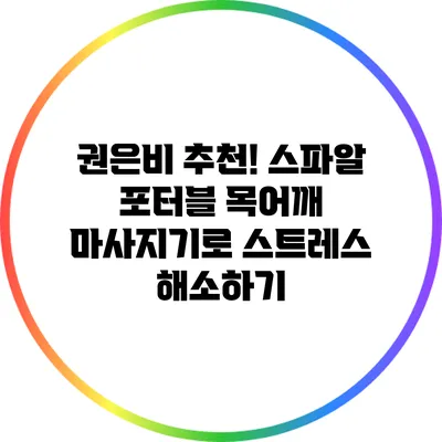 권은비 추천! 스파알 포터블 목어깨 마사지기로 스트레스 해소하기