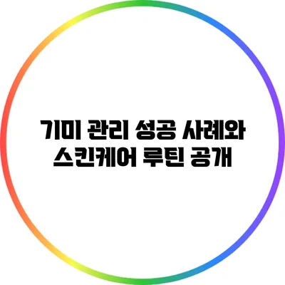 기미 관리 성공 사례와 스킨케어 루틴 공개