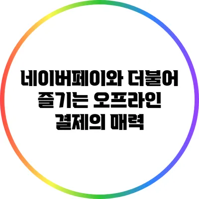 네이버페이와 더불어 즐기는 오프라인 결제의 매력