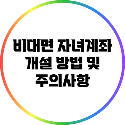 비대면 자녀계좌 개설 방법 및 주의사항