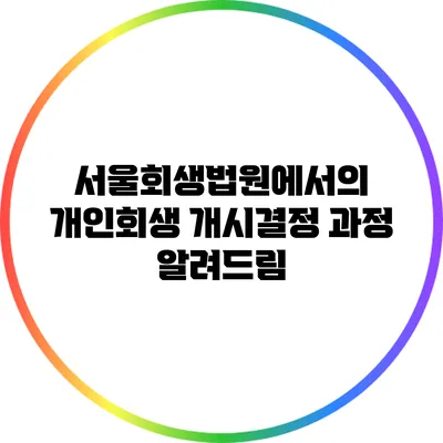 서울회생법원에서의 개인회생 개시결정 과정 알려드림