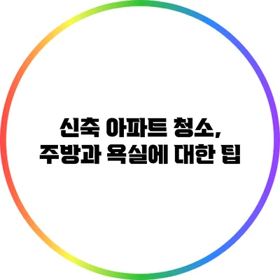 신축 아파트 청소, 주방과 욕실에 대한 팁