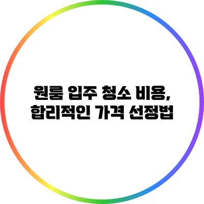 원룸 입주 청소 비용, 합리적인 가격 선정법