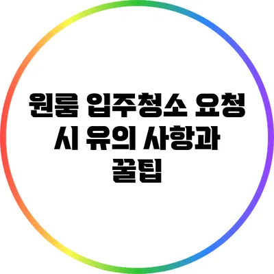 원룸 입주청소 요청 시 유의 사항과 꿀팁