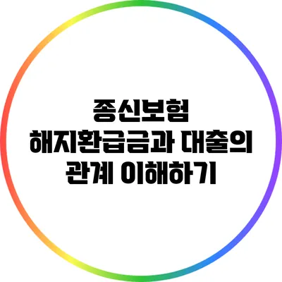 종신보험 해지환급금과 대출의 관계 이해하기