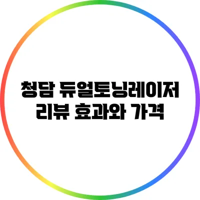 청담 듀얼토닝레이저 리뷰: 효과와 가격