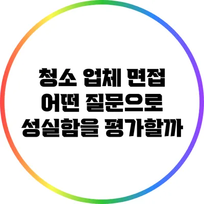 청소 업체 면접: 어떤 질문으로 성실함을 평가할까?