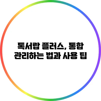 톡서랍 플러스, 통합 관리하는 법과 사용 팁