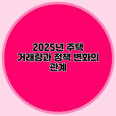2025년 주택 거래량과 정책 변화의 관계