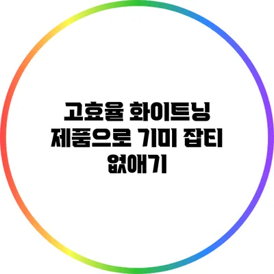 고효율 화이트닝 제품으로 기미 잡티 없애기