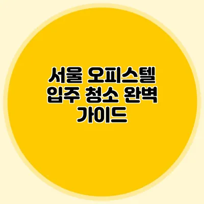 서울 오피스텔 입주 청소 완벽 가이드