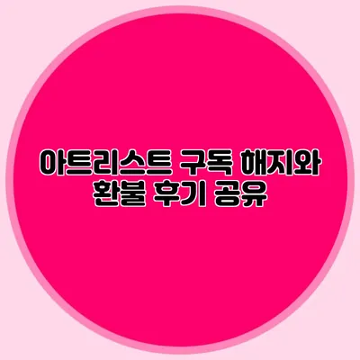 아트리스트 구독 해지와 환불 후기 공유