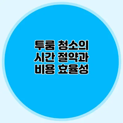 투룸 청소의 시간 절약과 비용 효율성