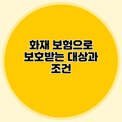 화재 보험으로 보호받는 대상과 조건