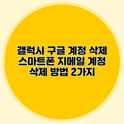 갤럭시 구글 계정 삭제 스마트폰 지메일 계정 삭제 방법 2가지