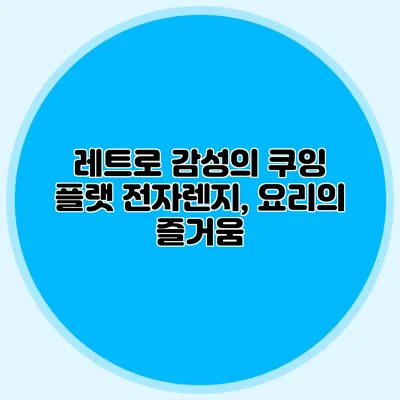 레트로 감성의 쿠잉 플랫 전자렌지, 요리의 즐거움