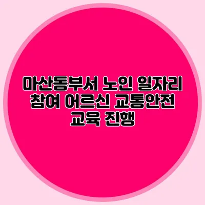 마산동부서 노인 일자리 참여 어르신 교통안전 교육 진행