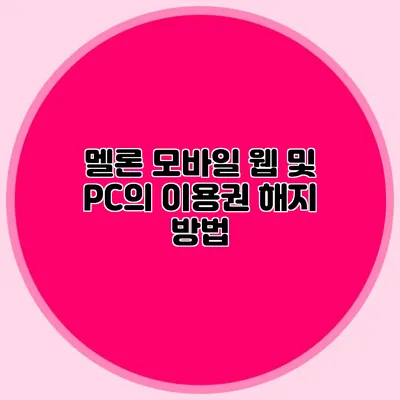 멜론 모바일 웹 및 PC의 이용권 해지 방법