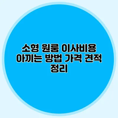 소형 원룸 이사비용 아끼는 방법: 가격 견적 정리