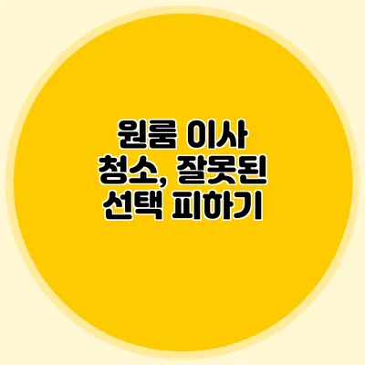원룸 이사 청소, 잘못된 선택 피하기