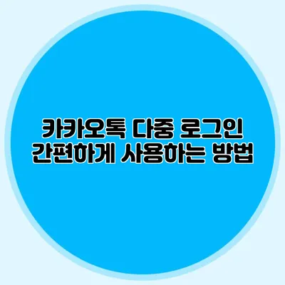 카카오톡 다중 로그인: 간편하게 사용하는 방법