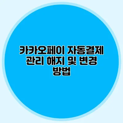 카카오페이 자동결제 관리: 해지 및 변경 방법